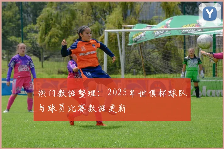 热门数据整理：2025年世俱杯球队与球员比赛数据更新