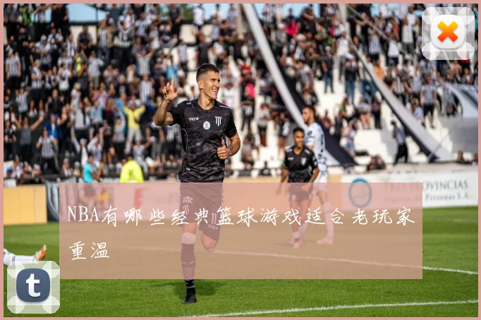 NBA有哪些经典篮球游戏适合老玩家重温