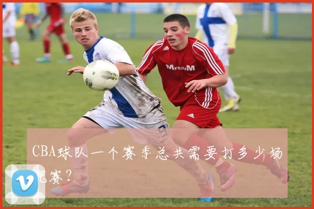 CBA球队一个赛季总共需要打多少场比赛？