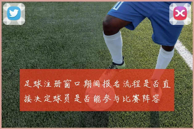 足球注册窗口期间报名流程是否直接决定球员是否能参与比赛阵容