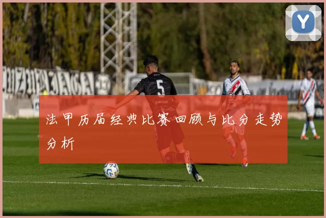 法甲历届经典比赛回顾与比分走势分析