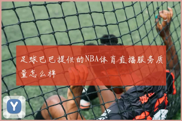 足球巴巴提供的NBA体育直播服务质量怎么样
