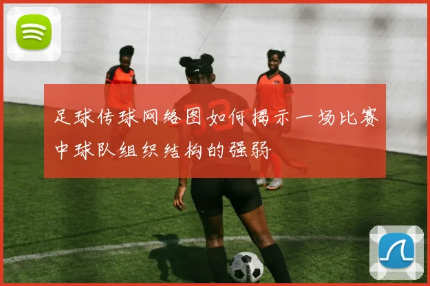 足球传球网络图如何揭示一场比赛中球队组织结构的强弱