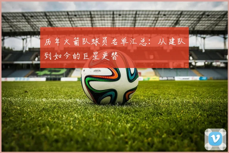 历年火箭队球员名单汇总：从建队到如今的巨星更替