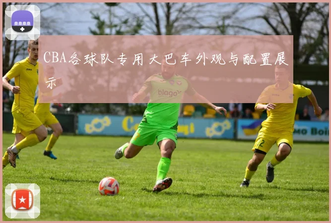 CBA各球队专用大巴车外观与配置展示