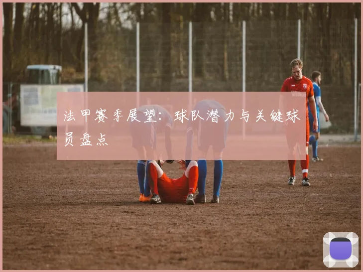 法甲赛季展望：球队潜力与关键球员盘点