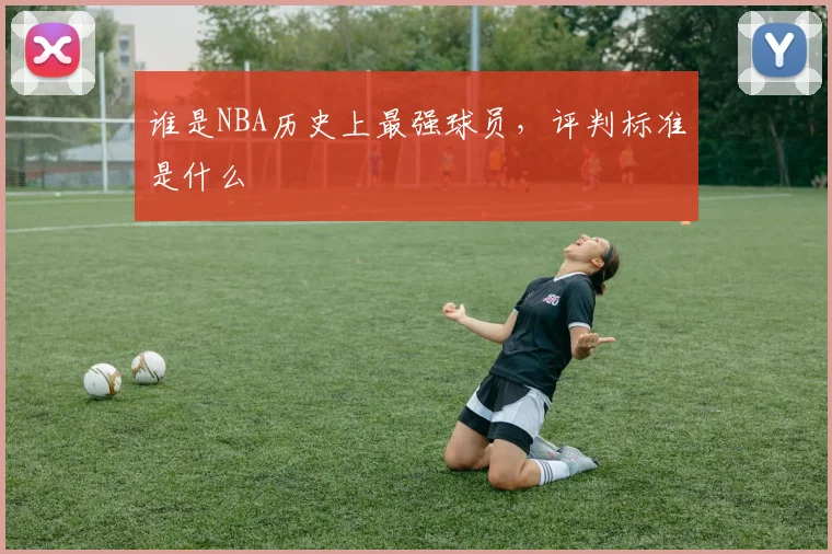 谁是NBA历史上最强球员,评判标准是什么